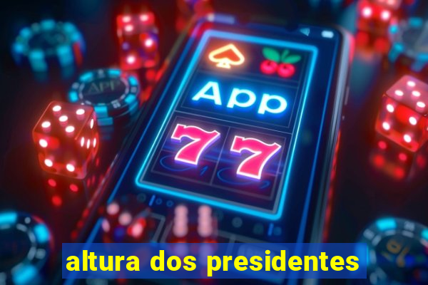 altura dos presidentes